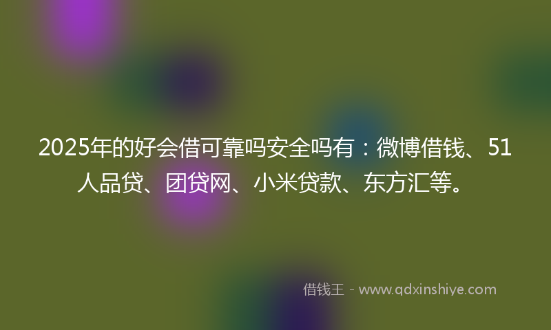 2025年的好会借可靠吗安全吗有：微博借钱、51人品贷、团贷网、小米贷款、东方汇等。