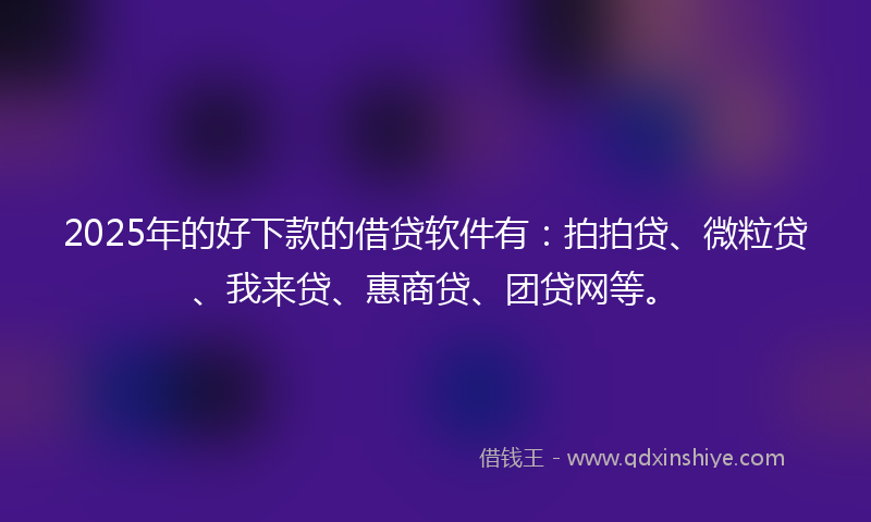2025年的好下款的借贷软件有：拍拍贷、微粒贷、我来贷、惠商贷、团贷网等。
