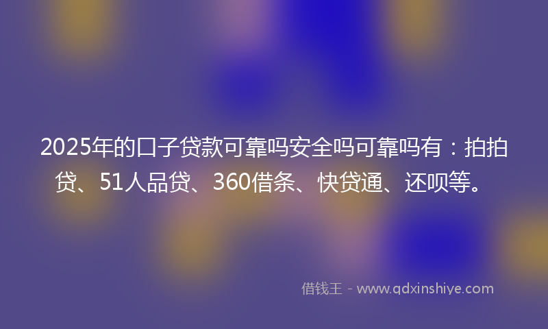 2025年的口子贷款可靠吗安全吗可靠吗有：拍拍贷、51人品贷、360借条、快贷通、还呗等。