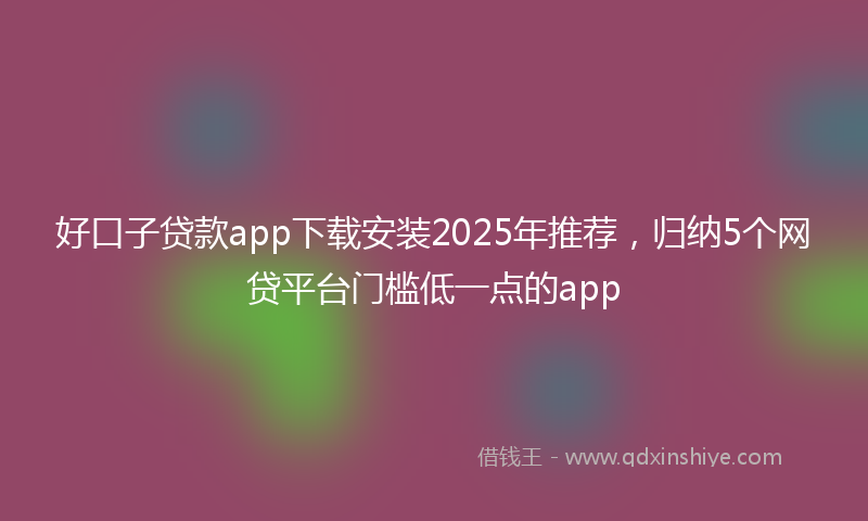 好口子贷款app下载安装2025年推荐，归纳5个网贷平台门槛低一点的app