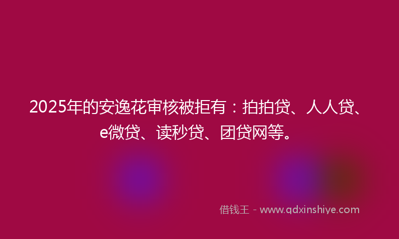 2025年的安逸花审核被拒有：拍拍贷、人人贷、e微贷、读秒贷、团贷网等。