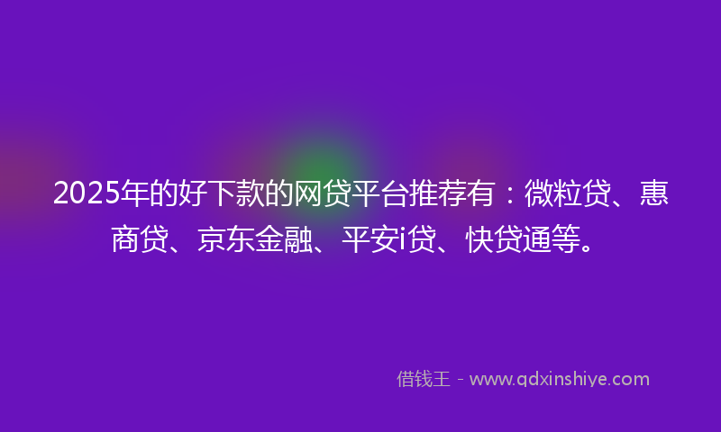 2025年的好下款的网贷平台推荐有：微粒贷、惠商贷、京东金融、平安i贷、快贷通等。