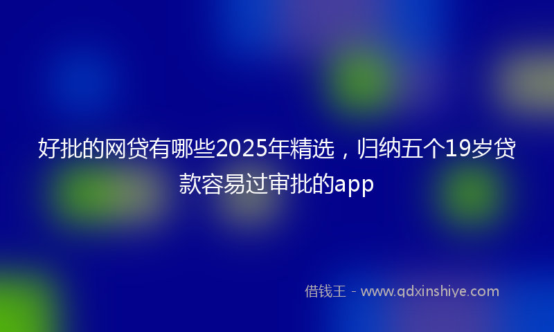 好批的网贷有哪些2025年精选，归纳五个19岁贷款容易过审批的app