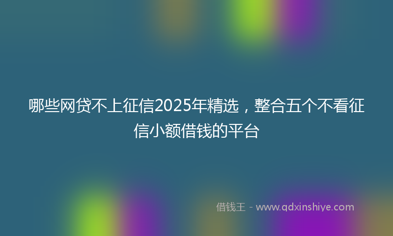 哪些网贷不上征信2025年精选，整合五个不看征信小额借钱的平台
