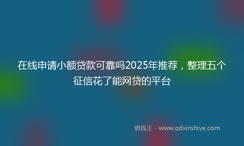 在线申请小额贷款可靠吗2025年推荐，整理五个征信花了能网贷的平台