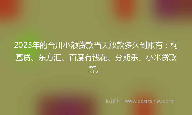 2025年的合川小额贷款当天放款多久到账有：柯基贷、东方汇、百度有钱花、分期乐、小米贷款等。