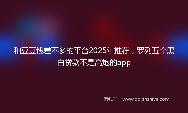和豆豆钱差不多的平台2025年推荐，罗列五个黑白贷款不是高炮的app