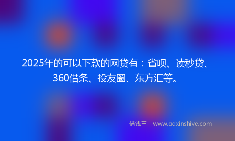 2025年的可以下款的网贷有：省呗、读秒贷、360借条、投友圈、东方汇等。