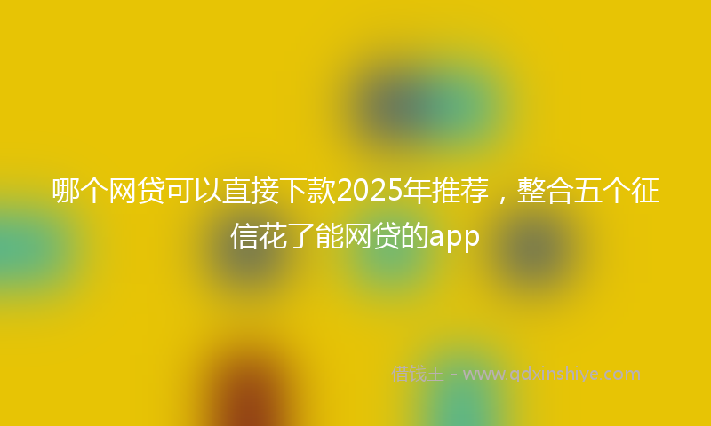 哪个网贷可以直接下款2025年推荐，整合五个征信花了能网贷的app