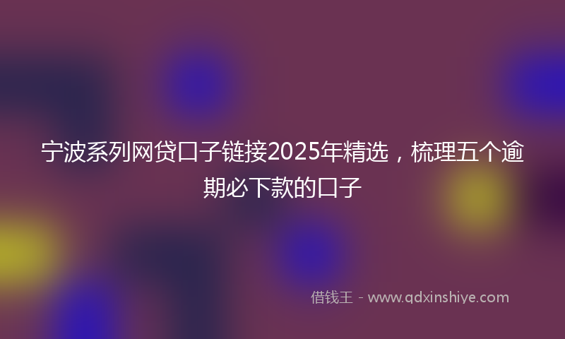 宁波系列网贷口子链接2025年精选，梳理五个逾期必下款的口子