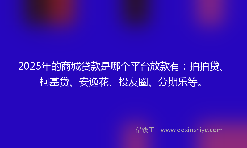 2025年的商城贷款是哪个平台放款有：拍拍贷、柯基贷、安逸花、投友圈、分期乐等。