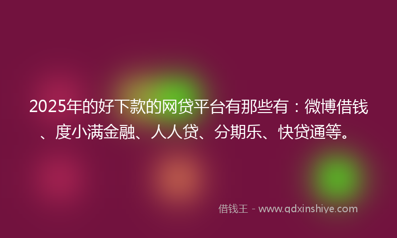 2025年的好下款的网贷平台有那些有：微博借钱、度小满金融、人人贷、分期乐、快贷通等。