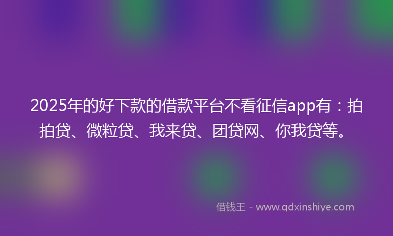 2025年的好下款的借款平台不看征信app有：拍拍贷、微粒贷、我来贷、团贷网、你我贷等。