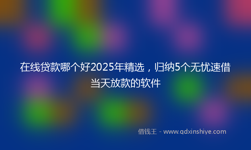 在线贷款哪个好2025年精选，归纳5个无忧速借当天放款的软件