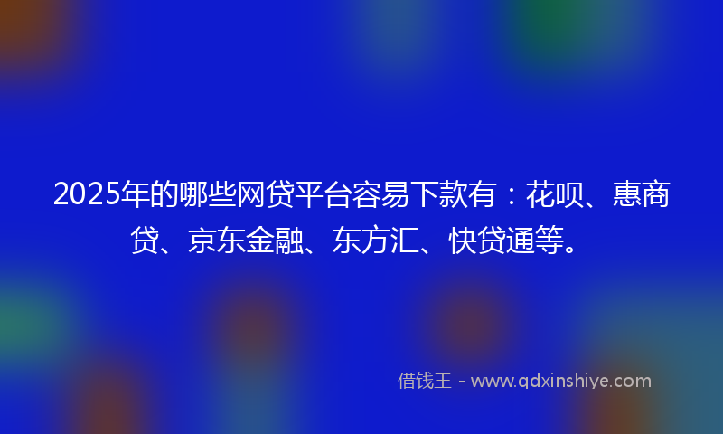 2025年的哪些网贷平台容易下款有：花呗、惠商贷、京东金融、东方汇、快贷通等。