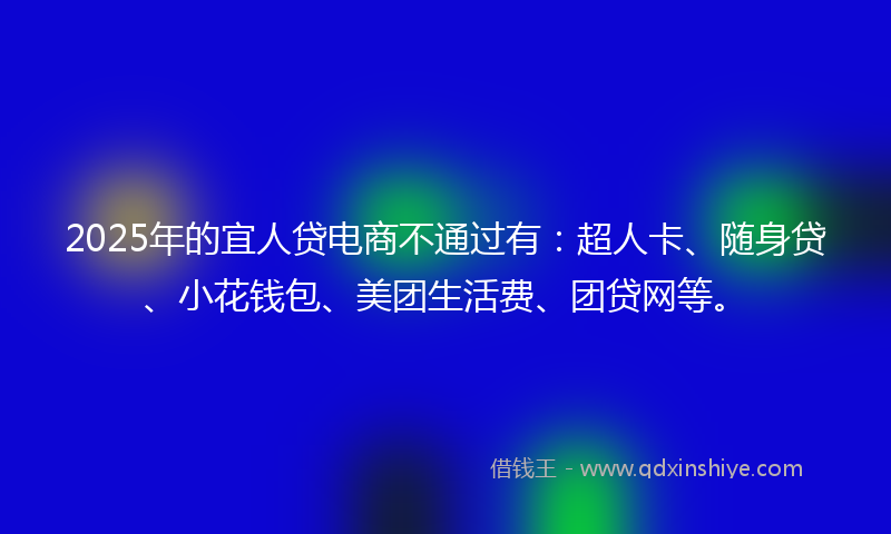 2025年的宜人贷电商不通过有：超人卡、随身贷、小花钱包、美团生活费、团贷网等。