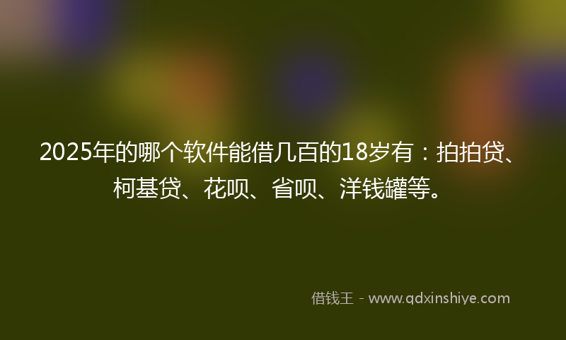 2025年的哪个软件能借几百的18岁有：拍拍贷、柯基贷、花呗、省呗、洋钱罐等。