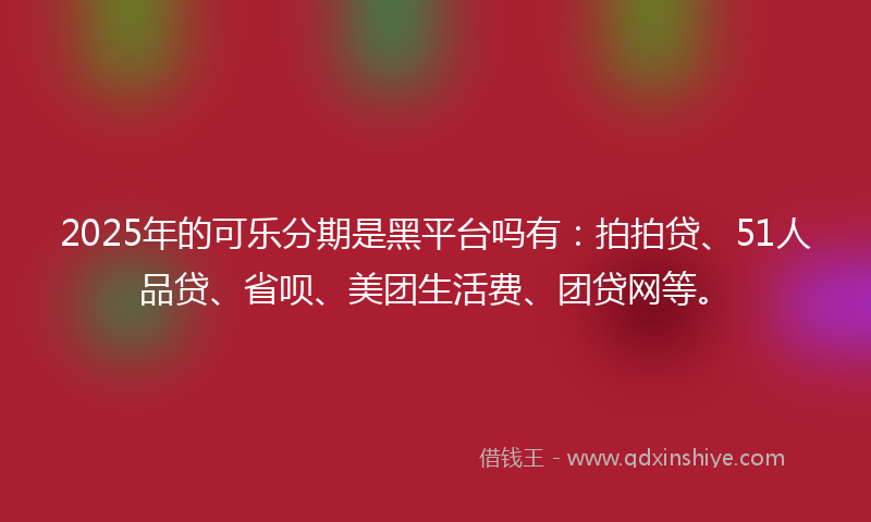 2025年的可乐分期是黑平台吗有：拍拍贷、51人品贷、省呗、美团生活费、团贷网等。