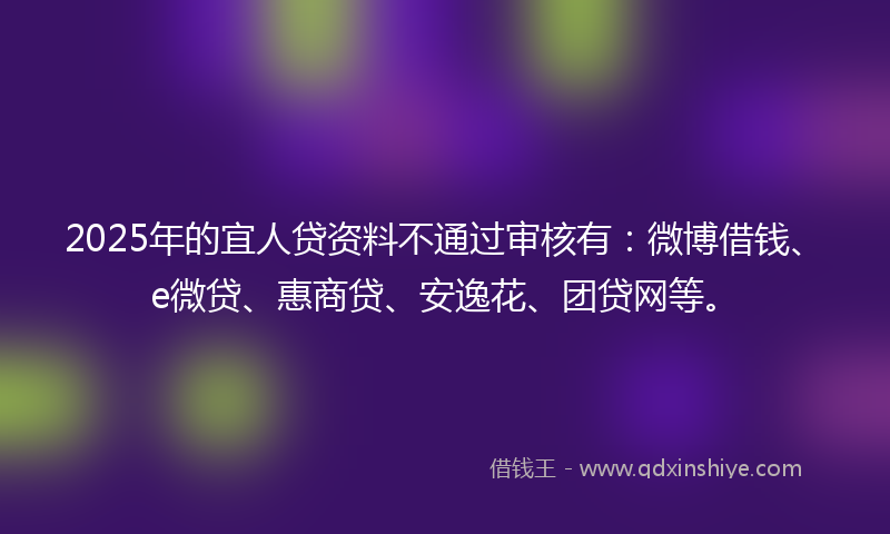 2025年的宜人贷资料不通过审核有：微博借钱、e微贷、惠商贷、安逸花、团贷网等。