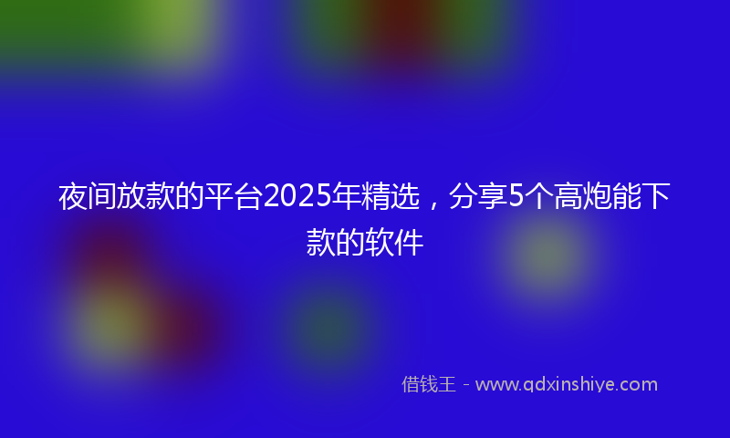 夜间放款的平台2025年精选，分享5个高炮能下款的软件
