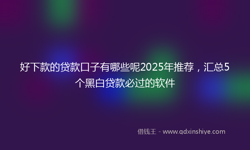 好下款的贷款口子有哪些呢2025年推荐，汇总5个黑白贷款必过的软件