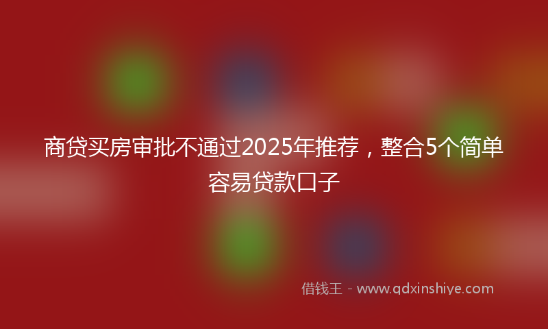 商贷买房审批不通过2025年推荐，整合5个简单容易贷款口子