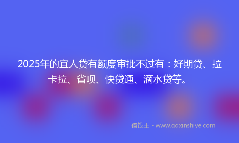 2025年的宜人贷有额度审批不过有：好期贷、拉卡拉、省呗、快贷通、滴水贷等。