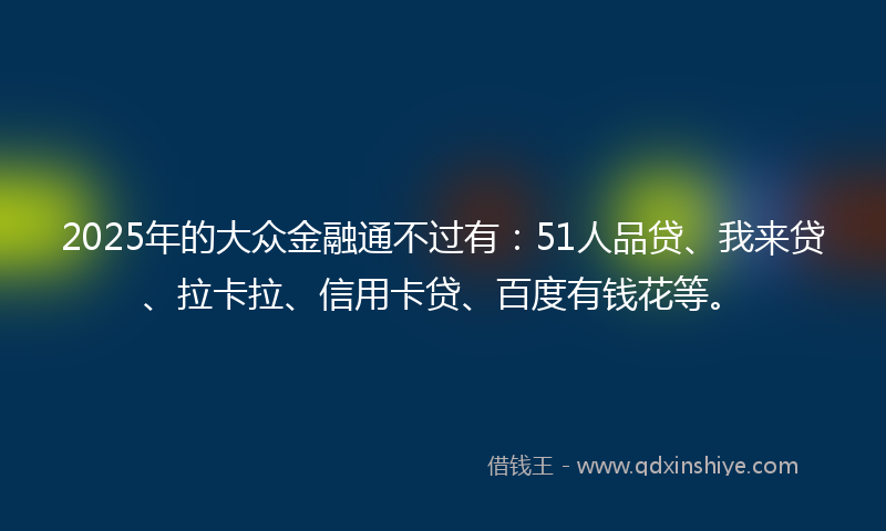 2025年的大众金融通不过有：51人品贷、我来贷、拉卡拉、信用卡贷、百度有钱花等。