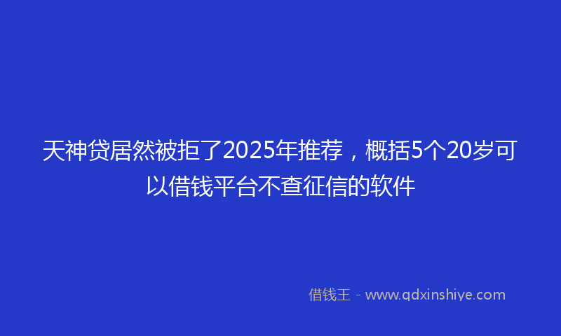 天神贷居然被拒了2025年推荐，概括5个20岁可以借钱平台不查征信的软件
