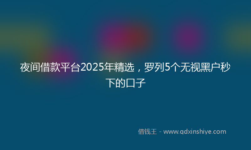 夜间借款平台2025年精选，罗列5个无视黑户秒下的口子