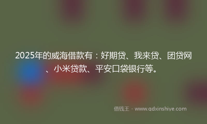 2025年的威海借款有：好期贷、我来贷、团贷网、小米贷款、平安口袋银行等。