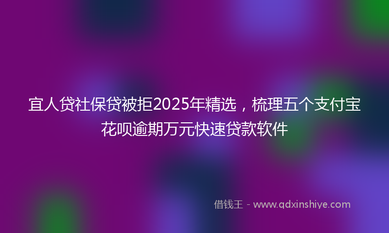 宜人贷社保贷被拒2025年精选，梳理五个支付宝花呗逾期万元快速贷款软件
