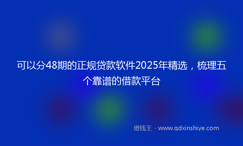 可以分48期的正规贷款软件2025年精选，梳理五个靠谱的借款平台