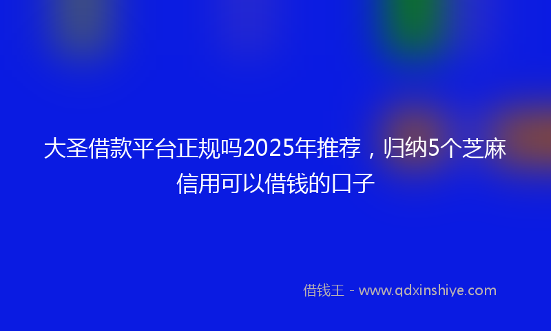 大圣借款平台正规吗2025年推荐，归纳5个芝麻信用可以借钱的口子