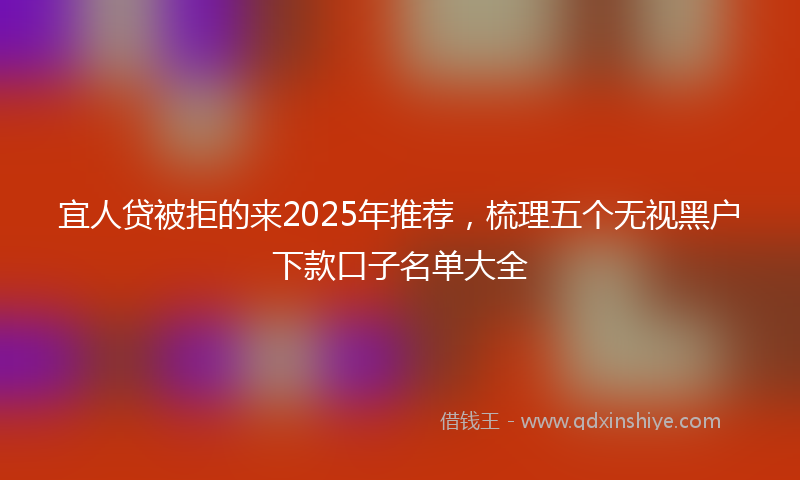 宜人贷被拒的来2025年推荐，梳理五个无视黑户下款口子名单大全