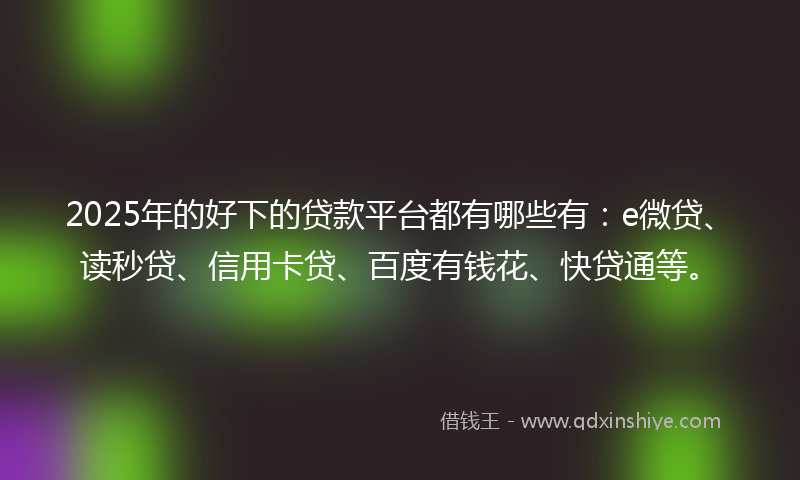 2025年的好下的贷款平台都有哪些有：e微贷、读秒贷、信用卡贷、百度有钱花、快贷通等。