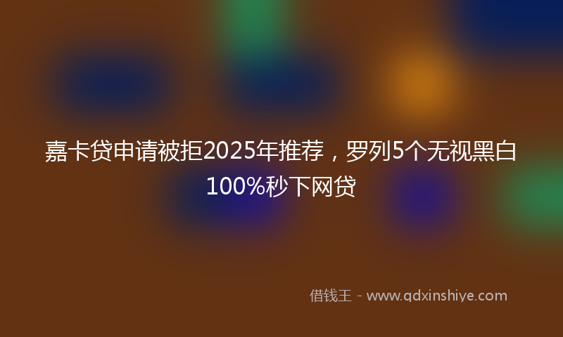 嘉卡贷申请被拒2025年推荐，罗列5个无视黑白100%秒下网贷