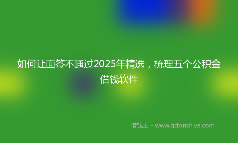 如何让面签不通过2025年精选，梳理五个公积金借钱软件