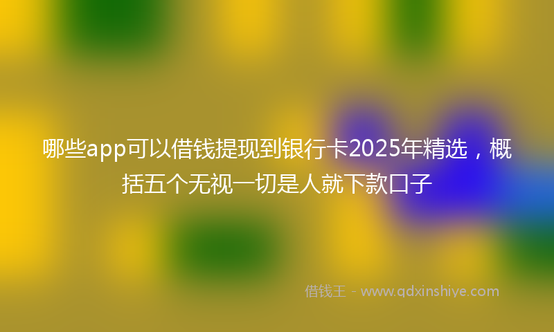 哪些app可以借钱提现到银行卡2025年精选，概括五个无视一切是人就下款口子