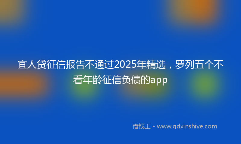 宜人贷征信报告不通过2025年精选，罗列五个不看年龄征信负债的app