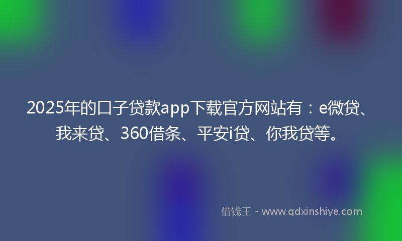 2025年的口子贷款app下载官方网站有：e微贷、我来贷、360借条、平安i贷、你我贷等。