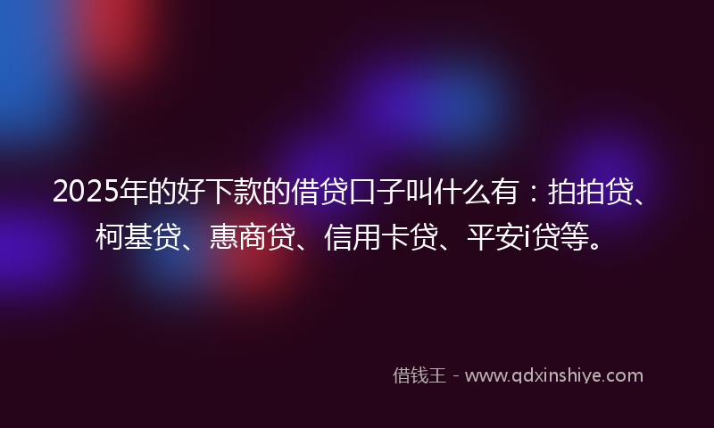 2025年的好下款的借贷口子叫什么有：拍拍贷、柯基贷、惠商贷、信用卡贷、平安i贷等。