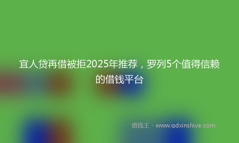 宜人贷再借被拒2025年推荐，罗列5个值得信赖的借钱平台
