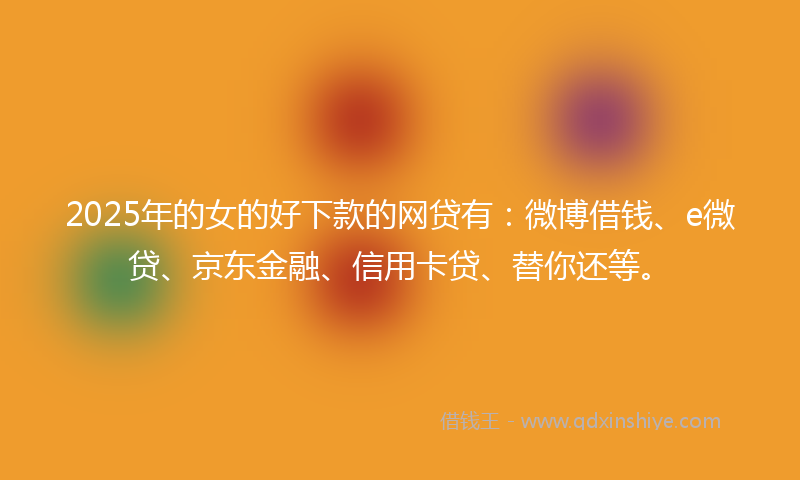 2025年的女的好下款的网贷有：微博借钱、e微贷、京东金融、信用卡贷、替你还等。