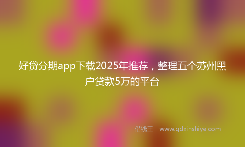 好贷分期app下载2025年推荐，整理五个苏州黑户贷款5万的平台