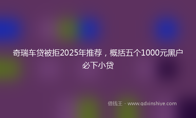 奇瑞车贷被拒2025年推荐，概括五个1000元黑户必下小贷