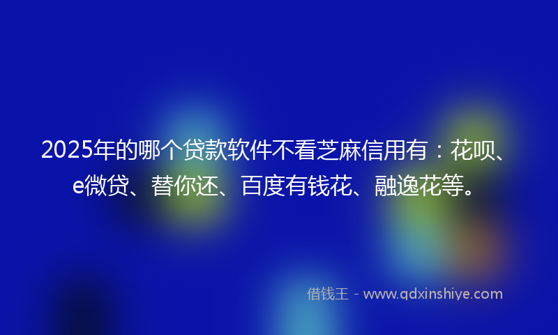 2025年的哪个贷款软件不看芝麻信用有：花呗、e微贷、替你还、百度有钱花、融逸花等。