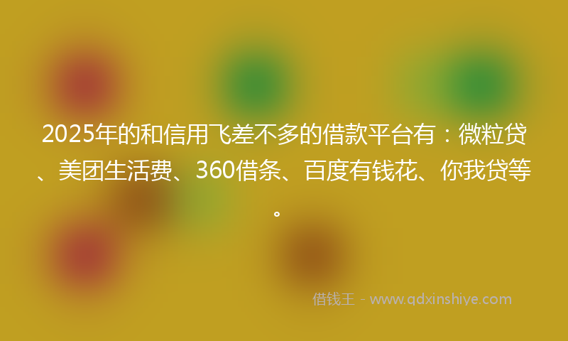 2025年的和信用飞差不多的借款平台有：微粒贷、美团生活费、360借条、百度有钱花、你我贷等。
