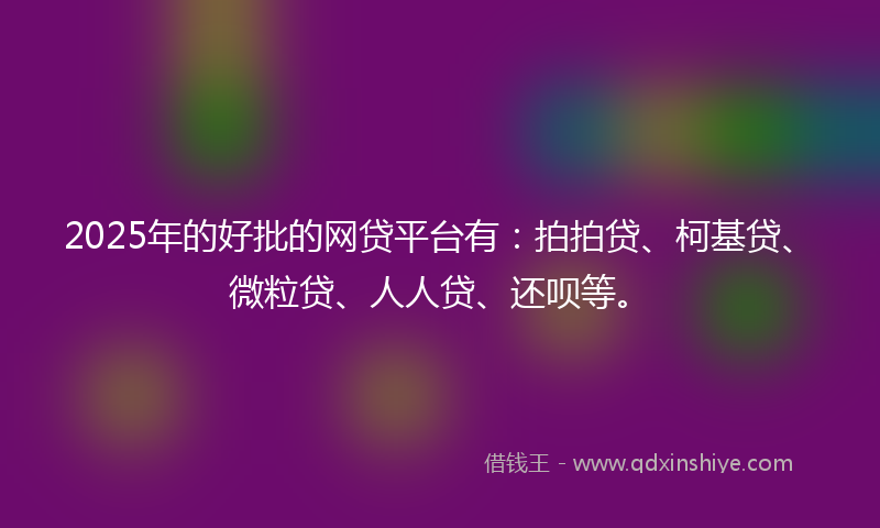 2025年的好批的网贷平台有：拍拍贷、柯基贷、微粒贷、人人贷、还呗等。