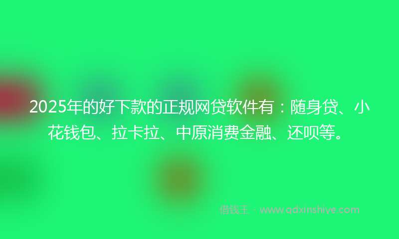 2025年的好下款的正规网贷软件有：随身贷、小花钱包、拉卡拉、中原消费金融、还呗等。